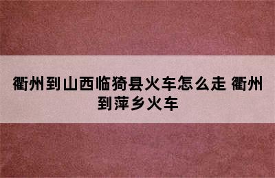 衢州到山西临猗县火车怎么走 衢州到萍乡火车